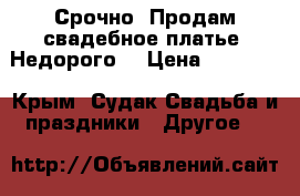 Срочно! Продам свадебное платье. Недорого! › Цена ­ 37 000 - Крым, Судак Свадьба и праздники » Другое   